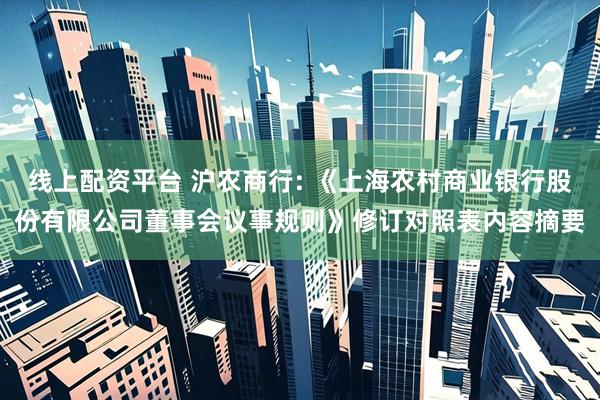 线上配资平台 沪农商行: 《上海农村商业银行股份有限公司董事会议事规则》修订对照表内容摘要
