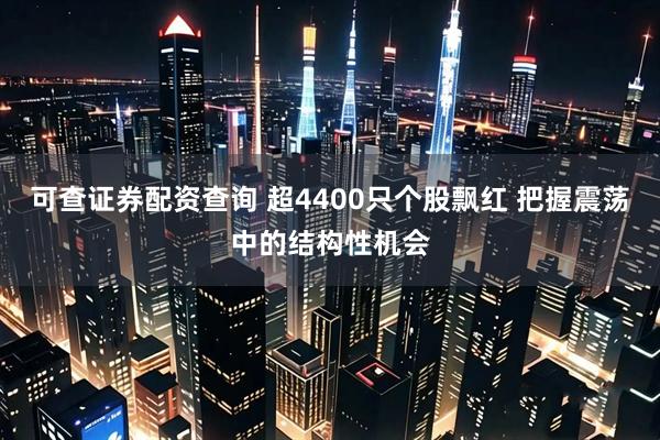 可查证券配资查询 超4400只个股飘红 把握震荡中的结构性机会