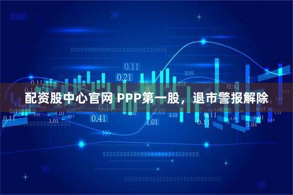 配资股中心官网 PPP第一股，退市警报解除
