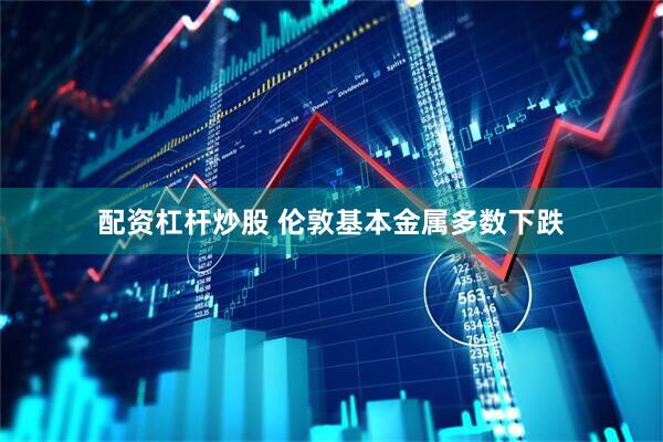 配资杠杆炒股 伦敦基本金属多数下跌