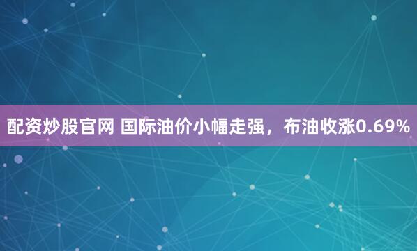 配资炒股官网 国际油价小幅走强，布油收涨0.69%