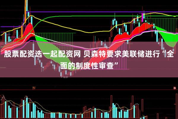 股票配资选一起配资网 贝森特要求美联储进行“全面的制度性审查”