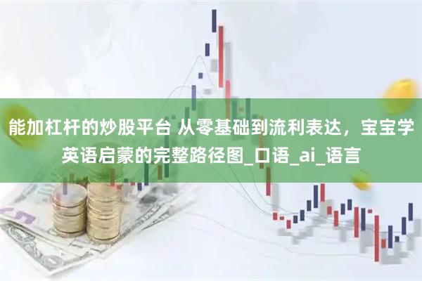 能加杠杆的炒股平台 从零基础到流利表达，宝宝学英语启蒙的完整路径图_口语_ai_语言