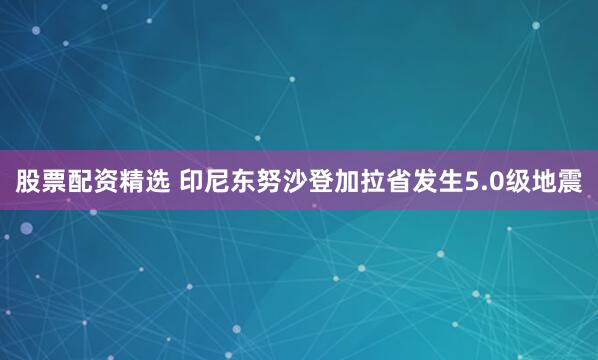 股票配资精选 印尼东努沙登加拉省发生5.0级地震