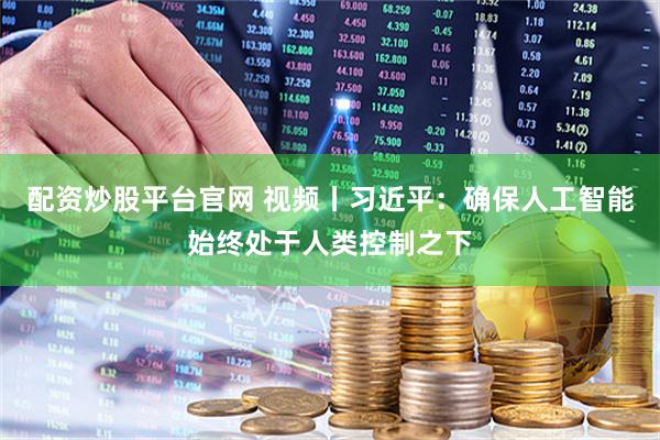 配资炒股平台官网 视频丨习近平：确保人工智能始终处于人类控制之下