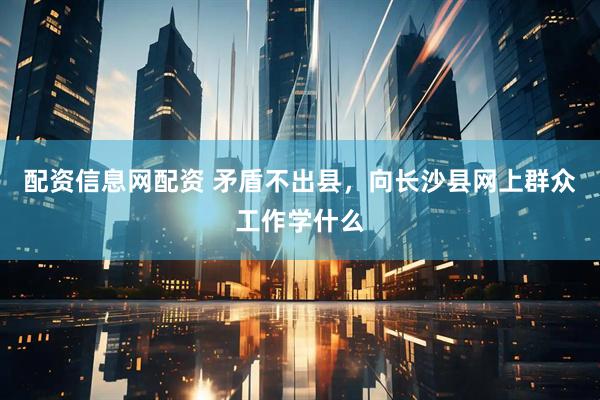 配资信息网配资 矛盾不出县，向长沙县网上群众工作学什么