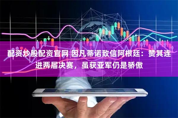 配资炒股配资官网 因凡蒂诺致信阿根廷：赞其连进两届决赛，虽获亚军仍是骄傲