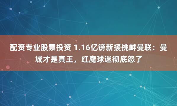 配资专业股票投资 1.16亿镑新援挑衅曼联：曼城才是真王，红魔球迷彻底怒了
